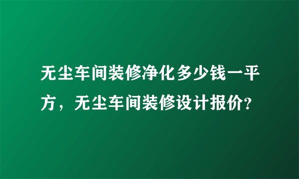 无尘车间装修净化多少钱一平方，无尘车间装修设计报价？