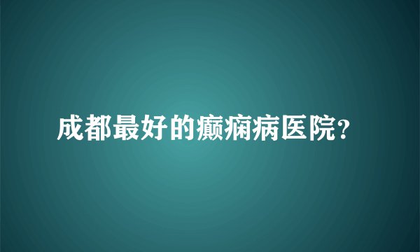 成都最好的癫痫病医院？