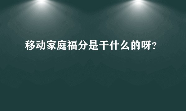 移动家庭福分是干什么的呀？