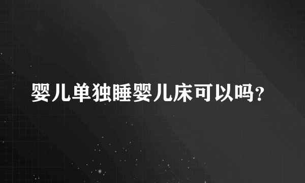 婴儿单独睡婴儿床可以吗？