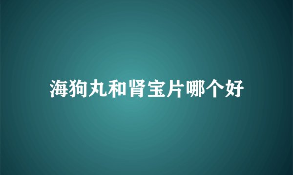 海狗丸和肾宝片哪个好