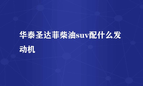 华泰圣达菲柴油suv配什么发动机