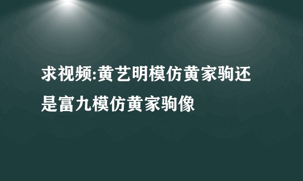 求视频:黄艺明模仿黄家驹还是富九模仿黄家驹像
