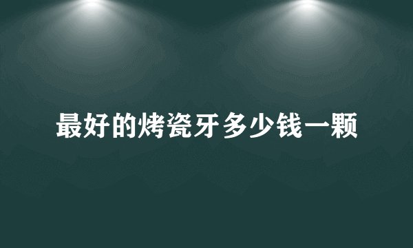 最好的烤瓷牙多少钱一颗