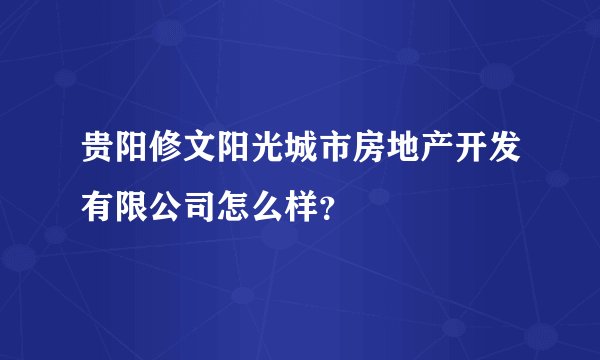 贵阳修文阳光城市房地产开发有限公司怎么样？