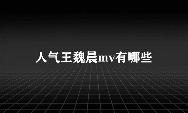 人气王魏晨mv有哪些