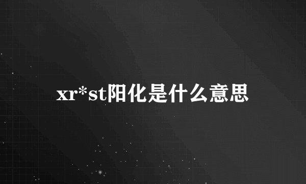 xr*st阳化是什么意思