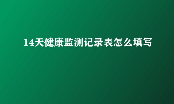 14天健康监测记录表怎么填写