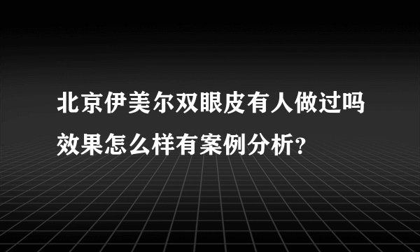 北京伊美尔双眼皮有人做过吗效果怎么样有案例分析?