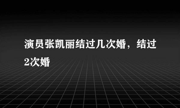 演员张凯丽结过几次婚，结过2次婚