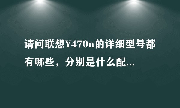 请问联想Y470n的详细型号都有哪些,分别是什么配置,有哪些区别?