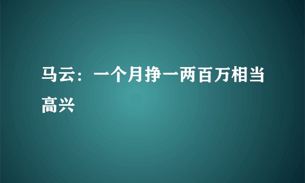 马云：一个月挣一两百万相当高兴