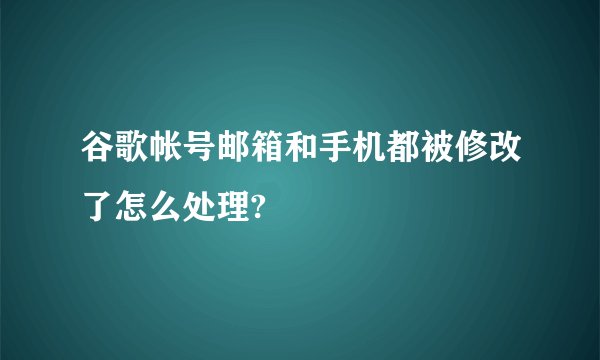 谷歌帐号邮箱和手机都被修改了怎么处理?