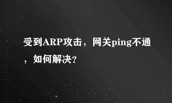 受到ARP攻击，网关ping不通，如何解决？