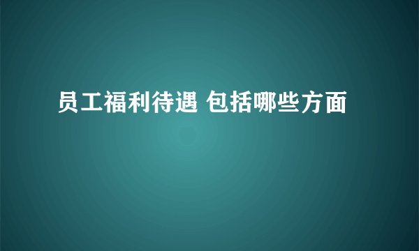 员工福利待遇 包括哪些方面