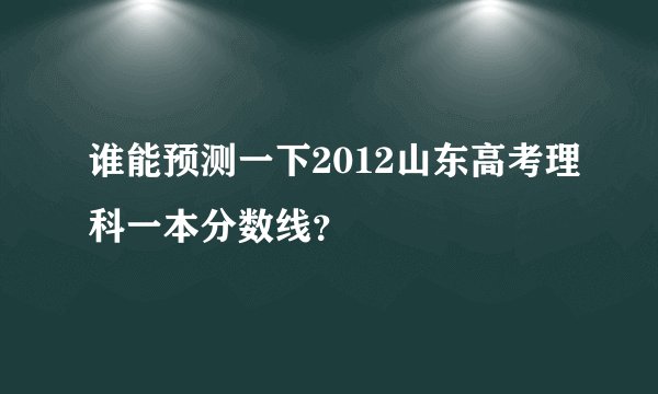 谁能预测一下2012山东高考理科一本分数线?