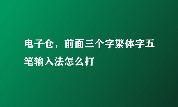 电子仓,前面三个字繁体字五笔输入法怎么打