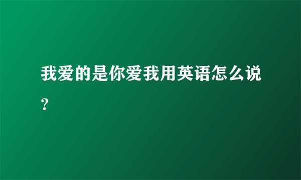 我爱的是你爱我用英语怎么说？
