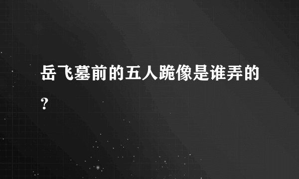 岳飞墓前的五人跪像是谁弄的？