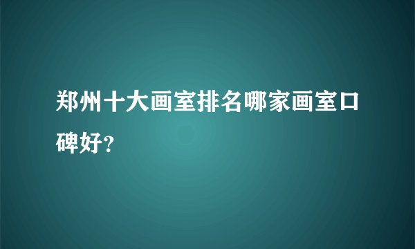 郑州十大画室排名哪家画室口碑好？