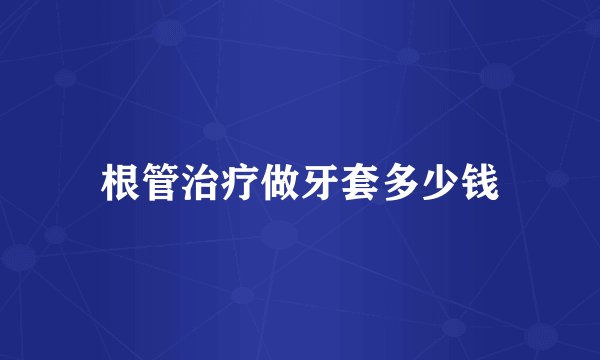 根管治疗做牙套多少钱