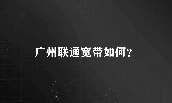广州联通宽带如何？