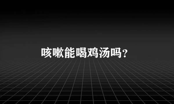 咳嗽能喝鸡汤吗？