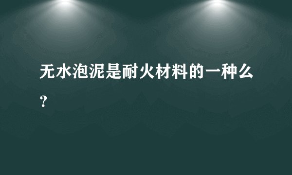 无水泡泥是耐火材料的一种么？