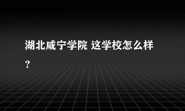湖北咸宁学院 这学校怎么样？