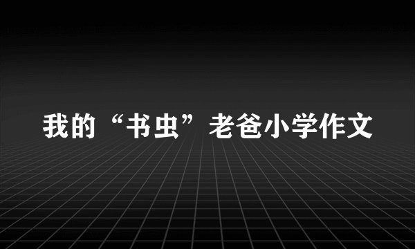 我的“书虫”老爸小学作文