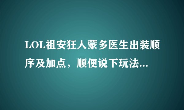 LOL祖安狂人蒙多医生出装顺序及加点，顺便说下玩法攻略。谢了。