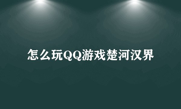 怎么玩QQ游戏楚河汉界