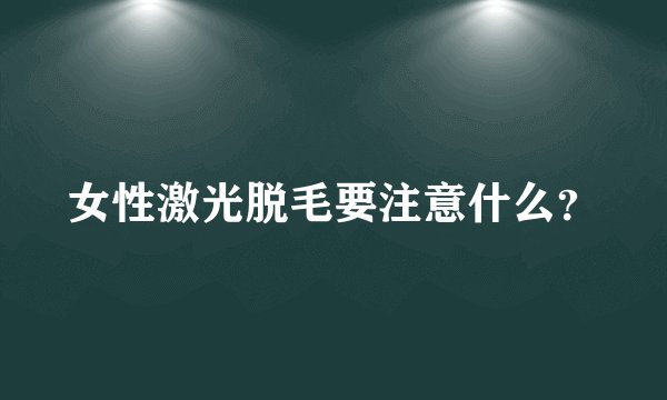 女性激光脱毛要注意什么？