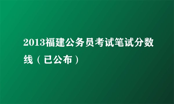 2013福建公务员考试笔试分数线（已公布）