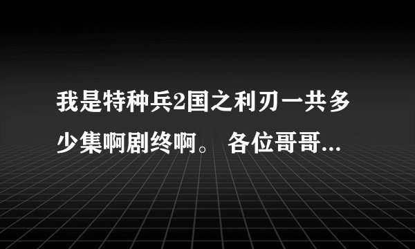 我是特种兵2国之利刃一共多少集啊剧终啊。 各位哥哥姐姐帮帮忙啊。