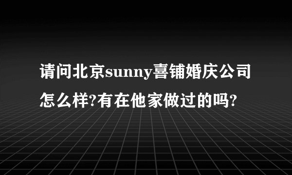 请问北京sunny喜铺婚庆公司怎么样?有在他家做过的吗?