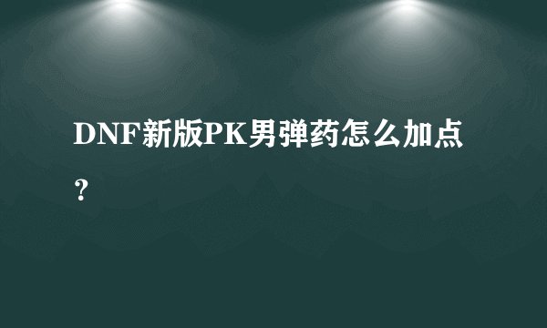DNF新版PK男弹药怎么加点？