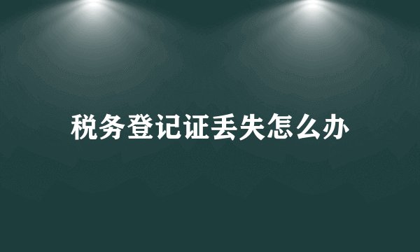 税务登记证丢失怎么办
