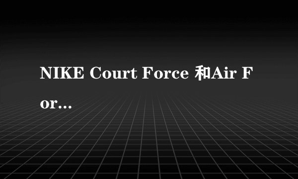 NIKE Court Force 和Air Force1 脚感差别大么?