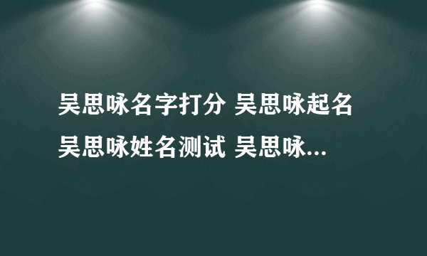 吴思咏名字打分 吴思咏起名 吴思咏姓名测试 吴思咏在线取名 老黄历起名