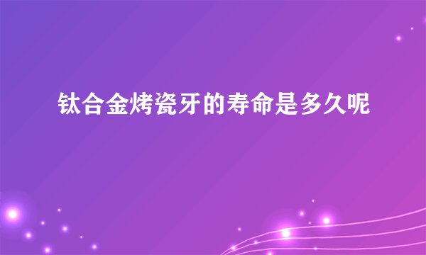 钛合金烤瓷牙的寿命是多久呢