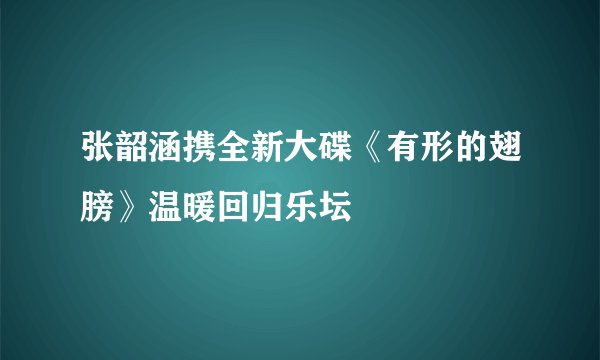 张韶涵携全新大碟《有形的翅膀》温暖回归乐坛