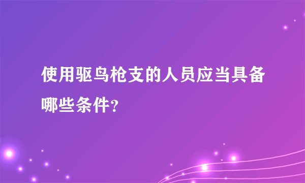 使用驱鸟枪支的人员应当具备哪些条件？