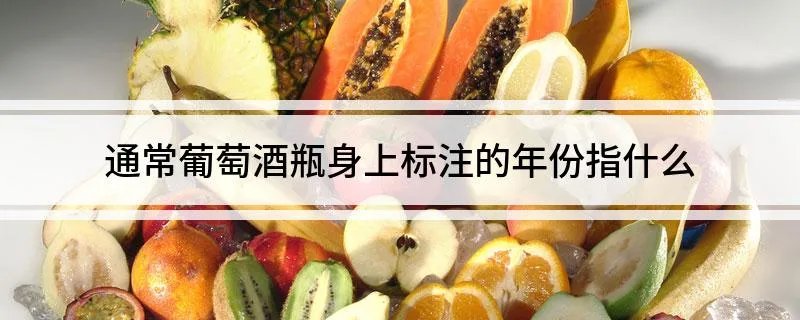 通常葡萄酒瓶身上标注的年份指什么