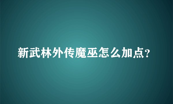 新武林外传魔巫怎么加点？