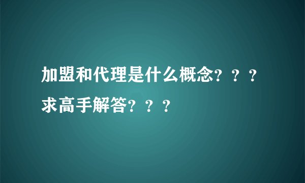 加盟和代理是什么概念？？？求高手解答？？？