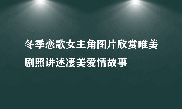 冬季恋歌女主角图片欣赏唯美剧照讲述凄美爱情故事