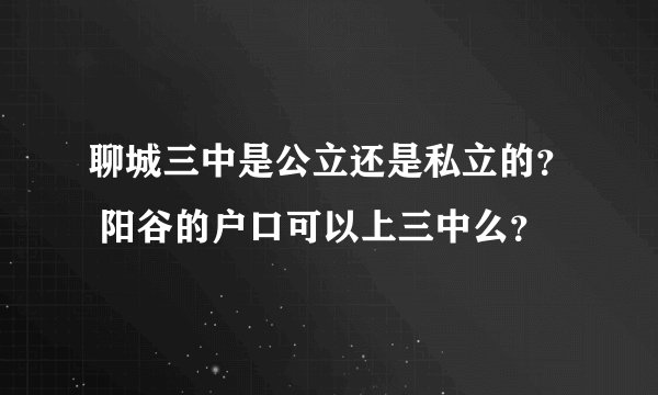 聊城三中是公立还是私立的？ 阳谷的户口可以上三中么？