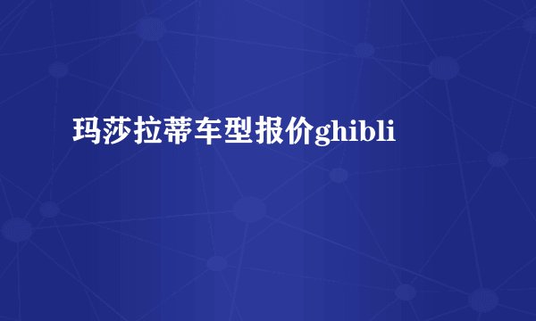 玛莎拉蒂车型报价ghibli