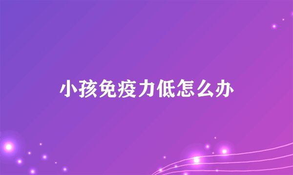 小孩免疫力低怎么办